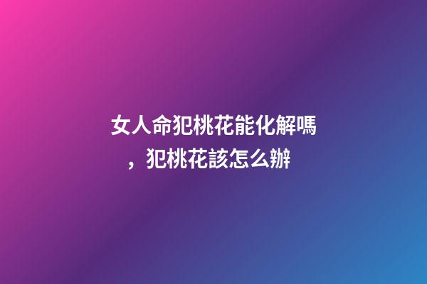 女人命犯桃花能化解嗎，犯桃花該怎么辦